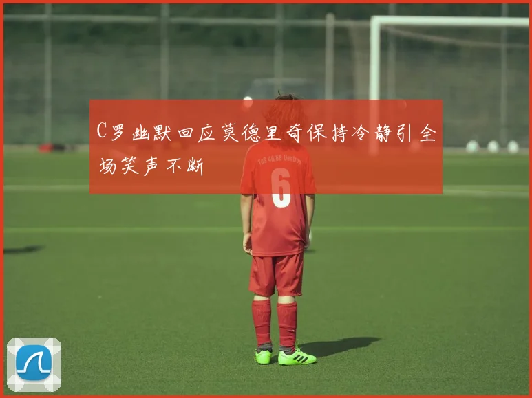 C罗幽默回应莫德里奇保持冷静引全场笑声不断